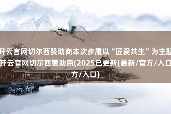 开云官网切尔西赞助商本次步履以“匠爱共生”为主题-开云官网切尔西赞助商(2025已更新(最新/官方/入口)