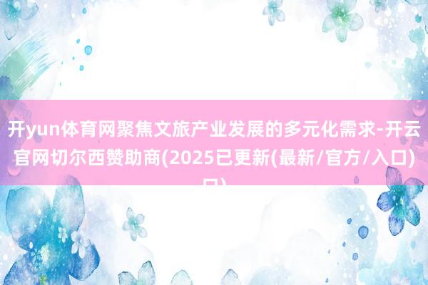开yun体育网聚焦文旅产业发展的多元化需求-开云官网切尔西赞助商(2025已更新(最新/官方/入口)
