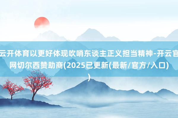 云开体育以更好体现吹哨东谈主正义担当精神-开云官网切尔西赞助商(2025已更新(最新/官方/入口)