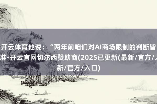 开云体育他说：“两年前咱们对AI商场限制的判断皆备失准-开云官网切尔西赞助商(2025已更新(最新/官方/入口)