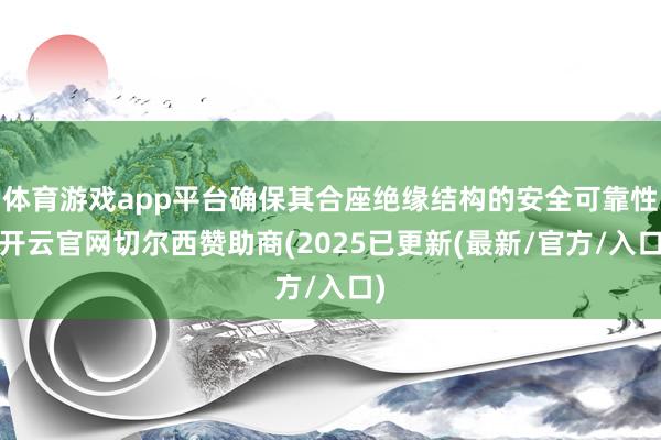 体育游戏app平台确保其合座绝缘结构的安全可靠性-开云官网切尔西赞助商(2025已更新(最新/官方/入口)